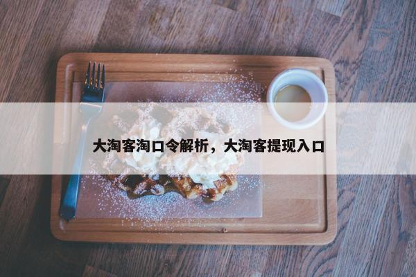 大淘客淘口令解析，大淘客提现入口