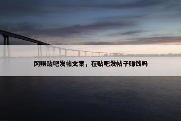网赚贴吧发帖文案，在贴吧发帖子赚钱吗