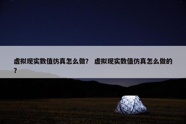 虚拟现实数值仿真怎么做？ 虚拟现实数值仿真怎么做的？
