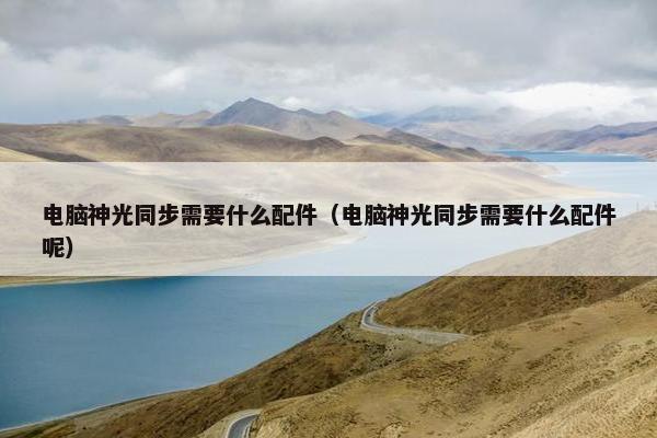 电脑神光同步需要什么配件（电脑神光同步需要什么配件呢）
