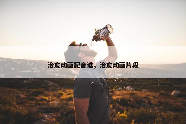治愈动画配音谁，治愈动画片段
