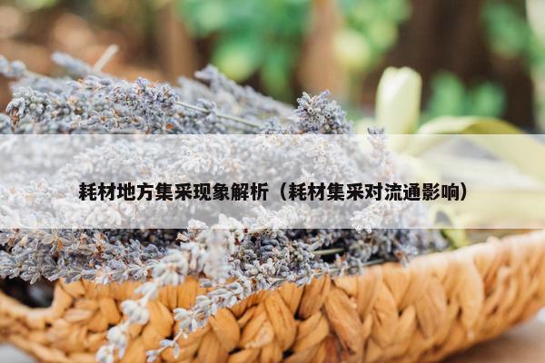 耗材地方集采现象解析（耗材集采对流通影响）