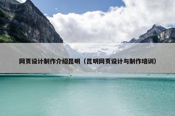 网页设计制作介绍昆明（昆明网页设计与制作培训）