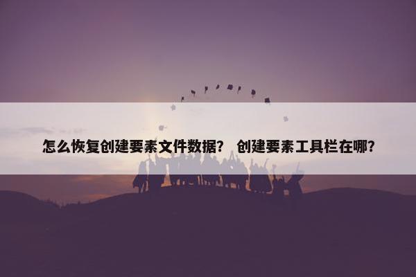怎么恢复创建要素文件数据？ 创建要素工具栏在哪？