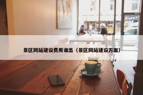 景区网站建设费用谁出（景区网站建设方案）