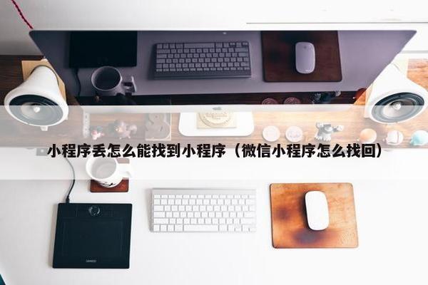 小程序丢怎么能找到小程序（微信小程序怎么找回）