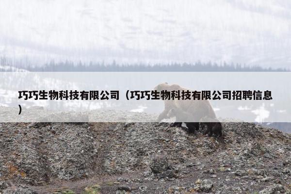 巧巧生物科技有限公司（巧巧生物科技有限公司招聘信息）