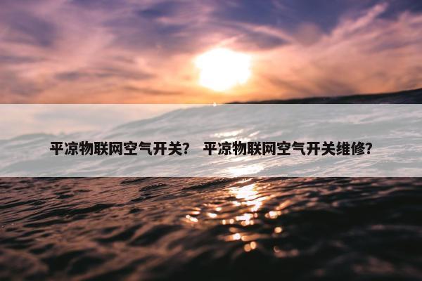 平凉物联网空气开关？ 平凉物联网空气开关维修？