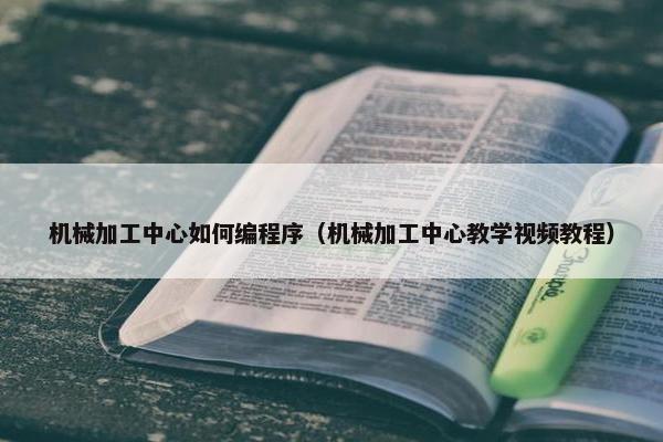 机械加工中心如何编程序（机械加工中心教学视频教程）