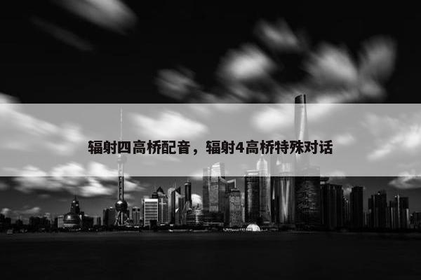 辐射四高桥配音，辐射4高桥特殊对话