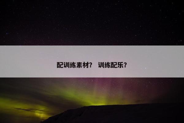 配训练素材？ 训练配乐？