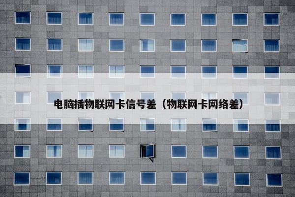 电脑插物联网卡信号差（物联网卡网络差）