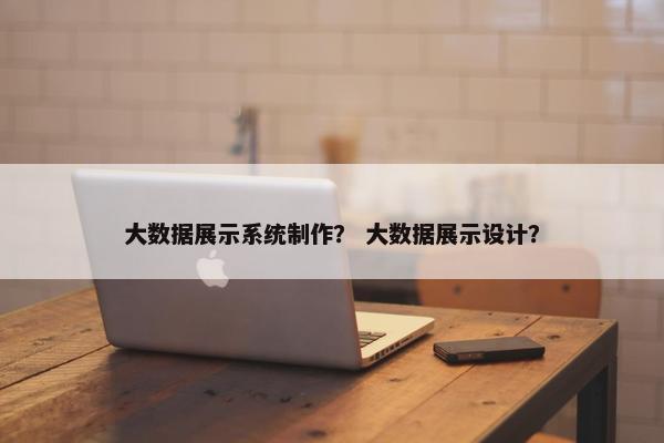 大数据展示系统制作？ 大数据展示设计？