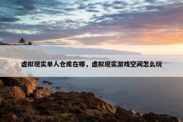 虚拟现实单人仓库在哪，虚拟现实游戏空间怎么玩