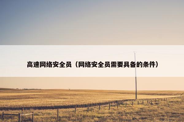 高速网络安全员（网络安全员需要具备的条件）