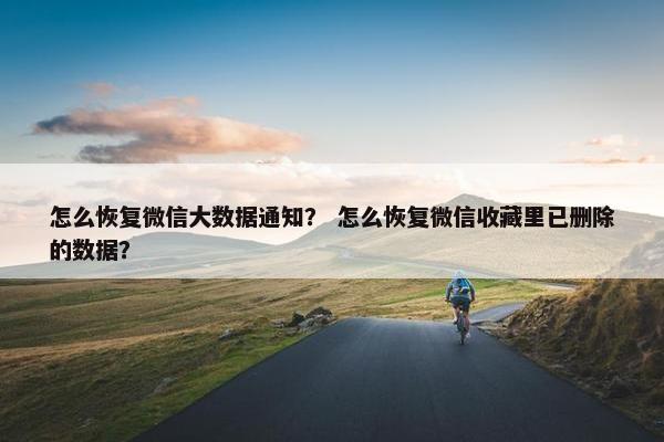 怎么恢复微信大数据通知？ 怎么恢复微信收藏里已删除的数据？