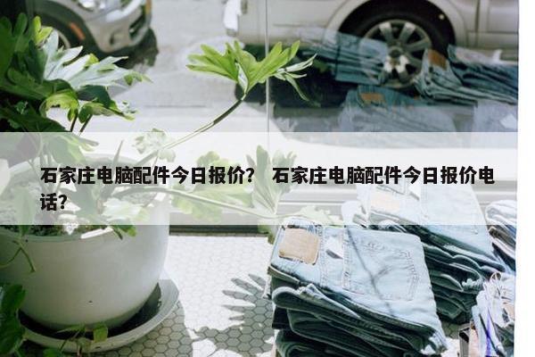 石家庄电脑配件今日报价？ 石家庄电脑配件今日报价电话？