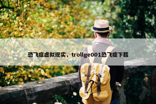 恐飞症虚拟现实，trollge001恐飞症下载