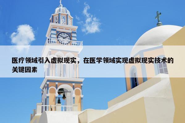 医疗领域引入虚拟现实，在医学领域实现虚拟现实技术的关键因素