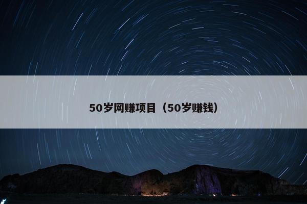 50岁网赚项目（50岁赚钱）