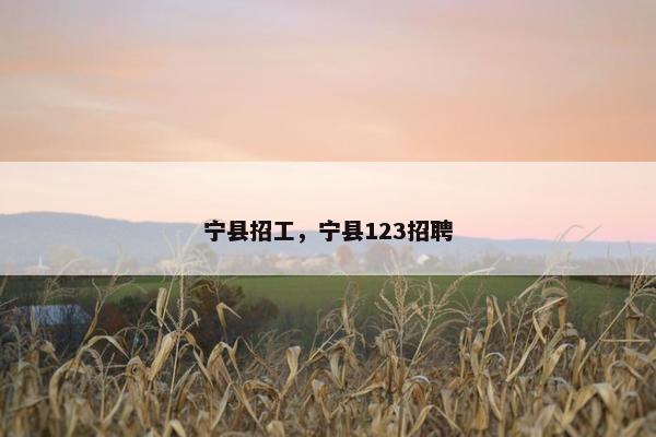 宁县招工，宁县123招聘