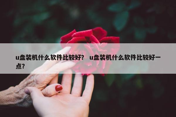 u盘装机什么软件比较好？ u盘装机什么软件比较好一点？