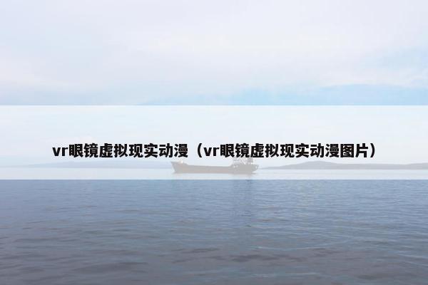 vr眼镜虚拟现实动漫（vr眼镜虚拟现实动漫图片）