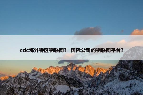 cdc海外特区物联网？ 国际公司的物联网平台？