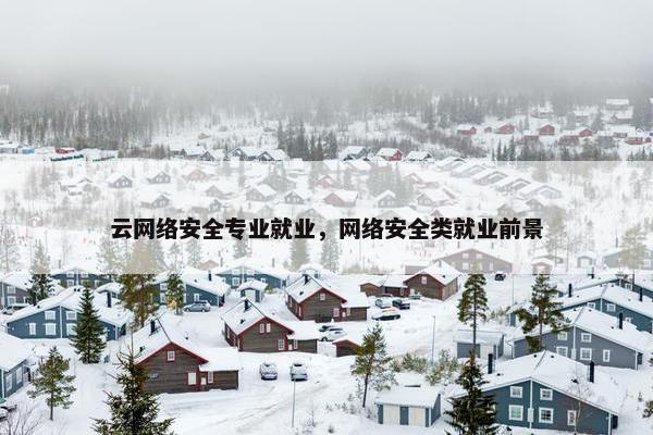 云网络安全专业就业，网络安全类就业前景