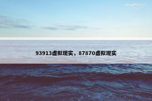 93913虚拟现实，87870虚拟现实