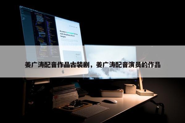 姜广涛配音作品古装剧，姜广涛配音演员的作品