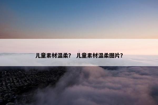 儿童素材温柔？ 儿童素材温柔图片？