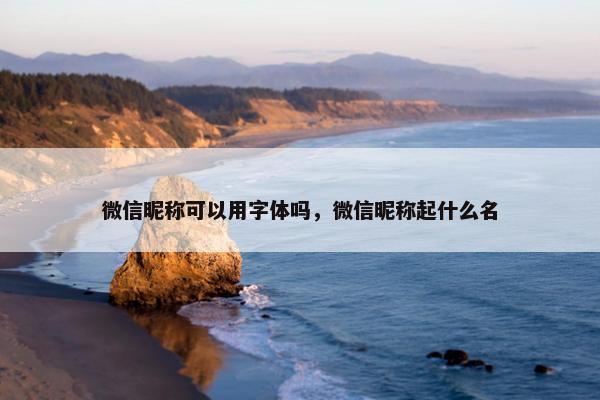 微信昵称可以用字体吗，微信昵称起什么名