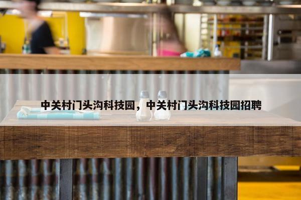 中关村门头沟科技园，中关村门头沟科技园招聘