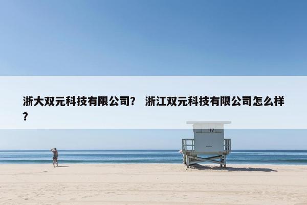 浙大双元科技有限公司？ 浙江双元科技有限公司怎么样？