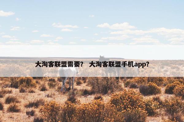 大淘客联盟需要？ 大淘客联盟手机app？
