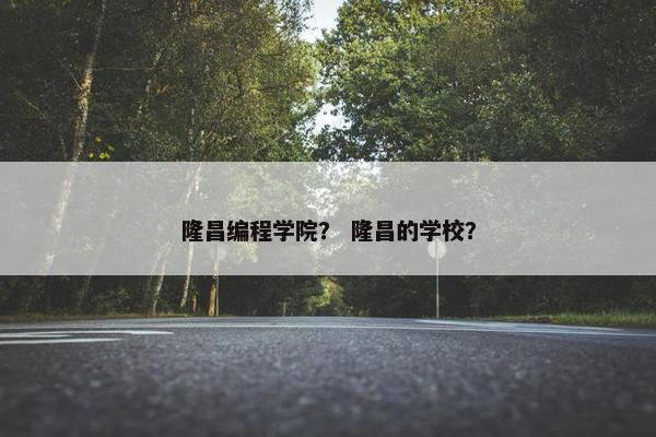 隆昌编程学院？ 隆昌的学校？