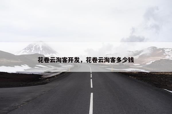 花卷云淘客开发，花卷云淘客多少钱