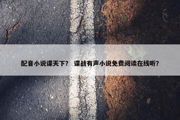 配音小说谍天下？ 谍战有声小说免费阅读在线听？