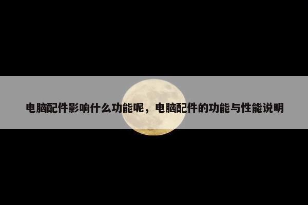 电脑配件影响什么功能呢，电脑配件的功能与性能说明