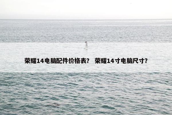 荣耀14电脑配件价格表？ 荣耀14寸电脑尺寸？