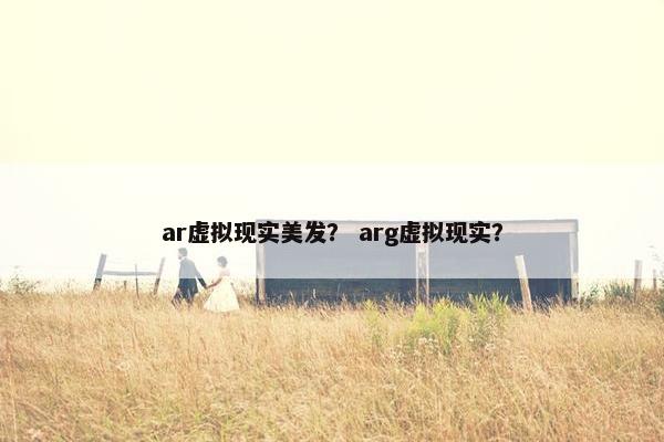 ar虚拟现实美发？ arg虚拟现实？