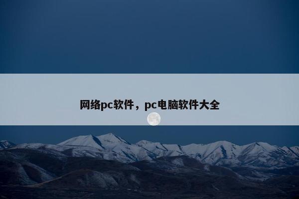 网络pc软件，pc电脑软件大全