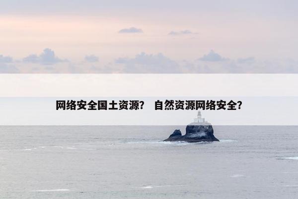 网络安全国土资源？ 自然资源网络安全？