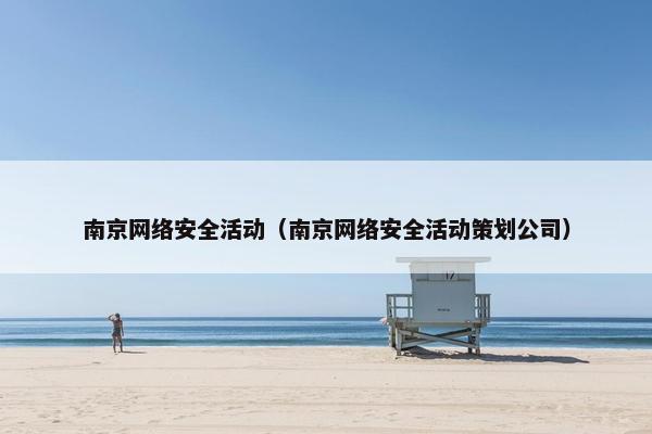 南京网络安全活动（南京网络安全活动策划公司）
