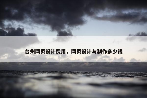 台州网页设计费用，网页设计与制作多少钱