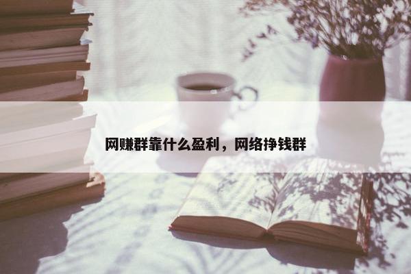 网赚群靠什么盈利，网络挣钱群