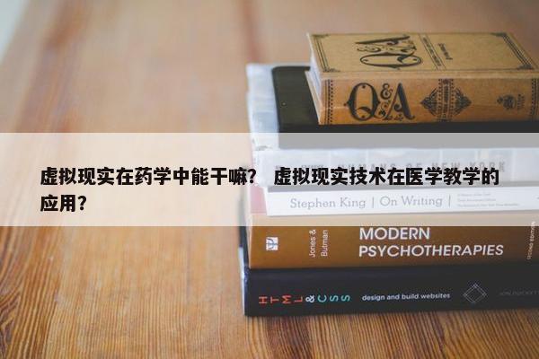 虚拟现实在药学中能干嘛？ 虚拟现实技术在医学教学的应用？