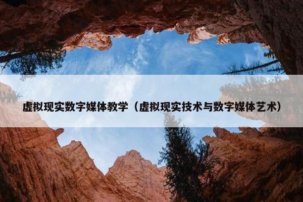 虚拟现实数字媒体教学（虚拟现实技术与数字媒体艺术）