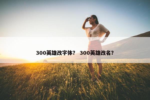 300英雄改字体？ 300英雄改名？